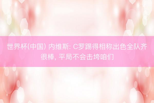 世界杯(中国) 内维斯: C罗踢得相称出色全队齐很棒, 平局不会击垮咱们