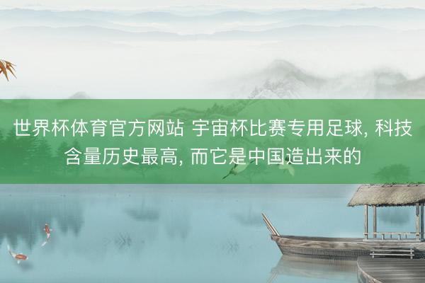 世界杯体育官方网站 宇宙杯比赛专用足球, 科技含量历史最高, 而它是中国造出来的