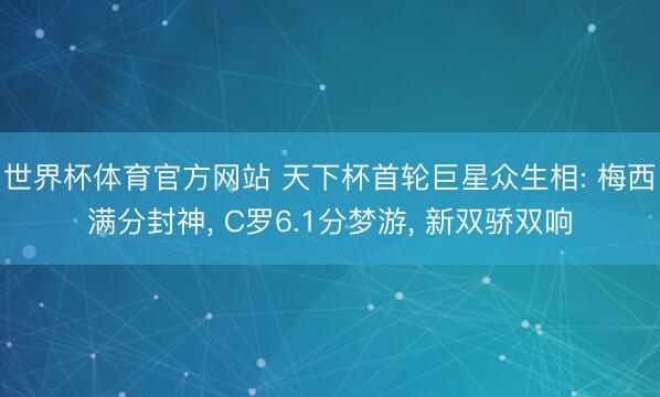 世界杯体育官方网站 天下杯首轮巨星众生相: 梅西满分封神, C罗6.1分梦游, 新双骄双响